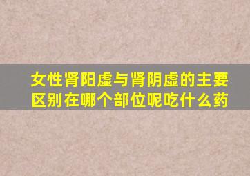 女性肾阳虚与肾阴虚的主要区别在哪个部位呢吃什么药