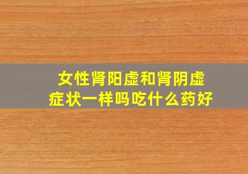 女性肾阳虚和肾阴虚症状一样吗吃什么药好