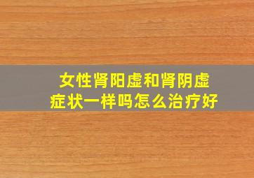 女性肾阳虚和肾阴虚症状一样吗怎么治疗好