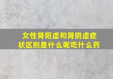 女性肾阳虚和肾阴虚症状区别是什么呢吃什么药