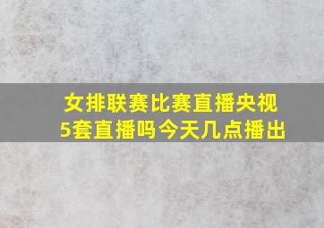 女排联赛比赛直播央视5套直播吗今天几点播出