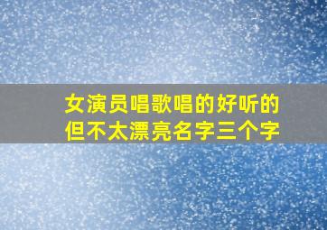 女演员唱歌唱的好听的但不太漂亮名字三个字