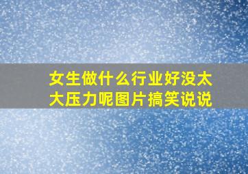 女生做什么行业好没太大压力呢图片搞笑说说