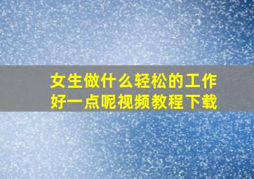 女生做什么轻松的工作好一点呢视频教程下载