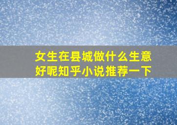 女生在县城做什么生意好呢知乎小说推荐一下