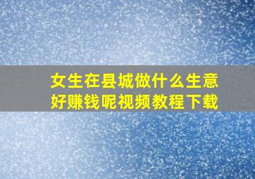 女生在县城做什么生意好赚钱呢视频教程下载