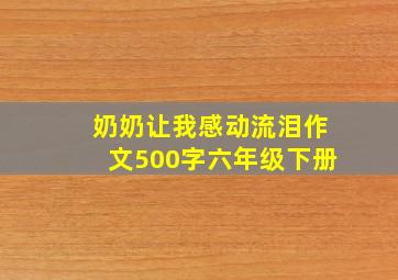 奶奶让我感动流泪作文500字六年级下册