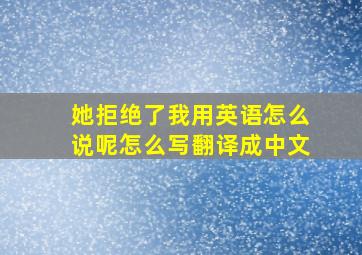 她拒绝了我用英语怎么说呢怎么写翻译成中文