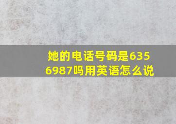 她的电话号码是6356987吗用英语怎么说