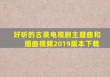 好听的古装电视剧主题曲和插曲视频2019版本下载