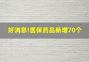 好消息!医保药品新增70个