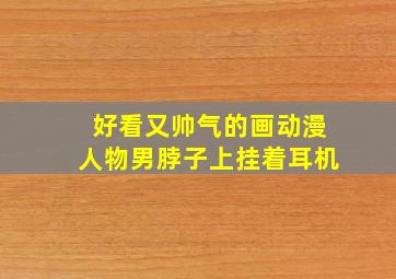 好看又帅气的画动漫人物男脖子上挂着耳机