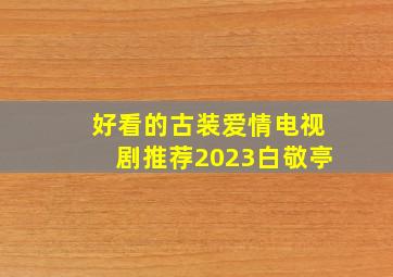 好看的古装爱情电视剧推荐2023白敬亭