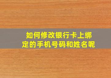 如何修改银行卡上绑定的手机号码和姓名呢