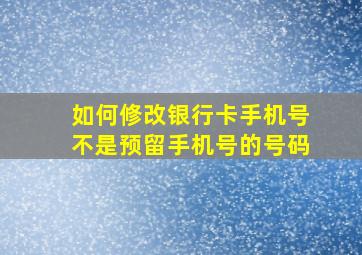 如何修改银行卡手机号不是预留手机号的号码