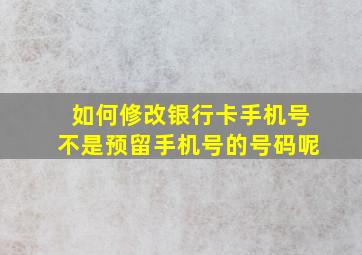 如何修改银行卡手机号不是预留手机号的号码呢