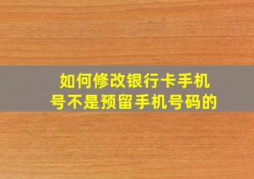 如何修改银行卡手机号不是预留手机号码的