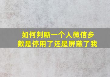 如何判断一个人微信步数是停用了还是屏蔽了我