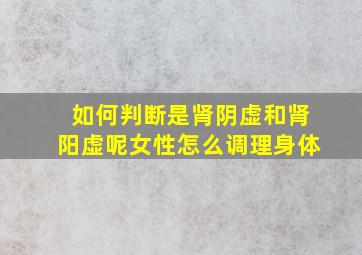 如何判断是肾阴虚和肾阳虚呢女性怎么调理身体