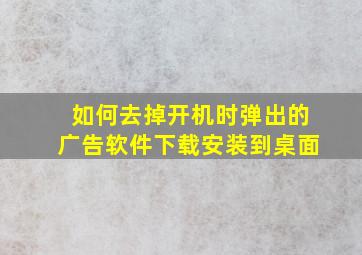 如何去掉开机时弹出的广告软件下载安装到桌面