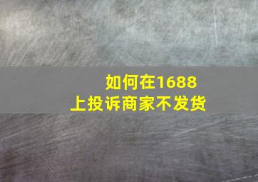 如何在1688上投诉商家不发货