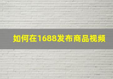 如何在1688发布商品视频