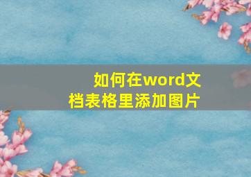 如何在word文档表格里添加图片