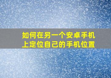 如何在另一个安卓手机上定位自己的手机位置