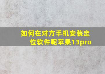 如何在对方手机安装定位软件呢苹果13pro