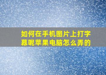 如何在手机图片上打字幕呢苹果电脑怎么弄的