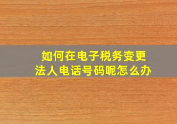 如何在电子税务变更法人电话号码呢怎么办