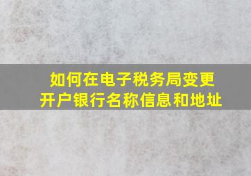 如何在电子税务局变更开户银行名称信息和地址