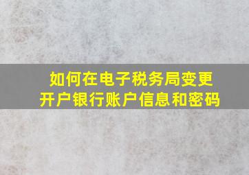 如何在电子税务局变更开户银行账户信息和密码