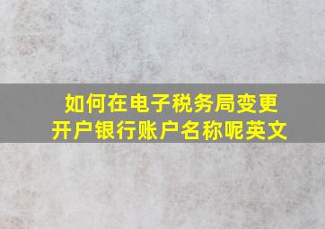 如何在电子税务局变更开户银行账户名称呢英文