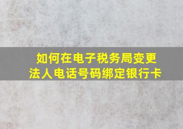 如何在电子税务局变更法人电话号码绑定银行卡