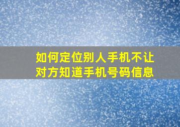 如何定位别人手机不让对方知道手机号码信息