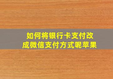 如何将银行卡支付改成微信支付方式呢苹果