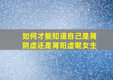 如何才能知道自己是肾阴虚还是肾阳虚呢女生