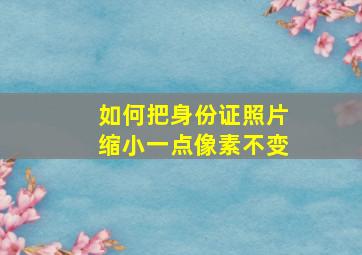 如何把身份证照片缩小一点像素不变