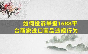 如何投诉举报1688平台商家进口商品违规行为