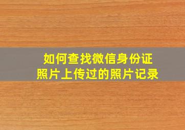 如何查找微信身份证照片上传过的照片记录