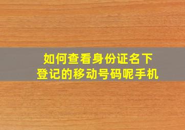 如何查看身份证名下登记的移动号码呢手机