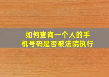 如何查询一个人的手机号码是否被法院执行