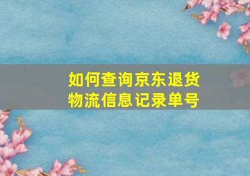 如何查询京东退货物流信息记录单号