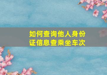 如何查询他人身份证信息查乘坐车次