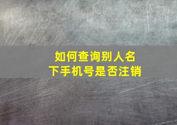 如何查询别人名下手机号是否注销