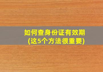 如何查身份证有效期(这5个方法很重要)