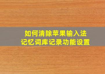 如何清除苹果输入法记忆词库记录功能设置