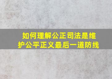 如何理解公正司法是维护公平正义最后一道防线