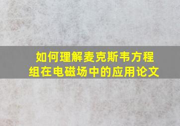 如何理解麦克斯韦方程组在电磁场中的应用论文